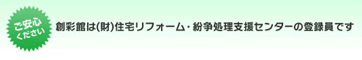 創彩館は（財）住宅リフォーム・紛争処理支援センターの登録員です