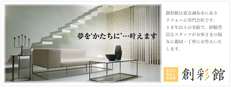 夢を'かたちに'…叶えます 創彩館は東京都調布市にあるリフォーム専門会社です。10年以上の実績で、経験豊富なスタッフがお客さまの悩みに親切・丁寧にお答えいたします。